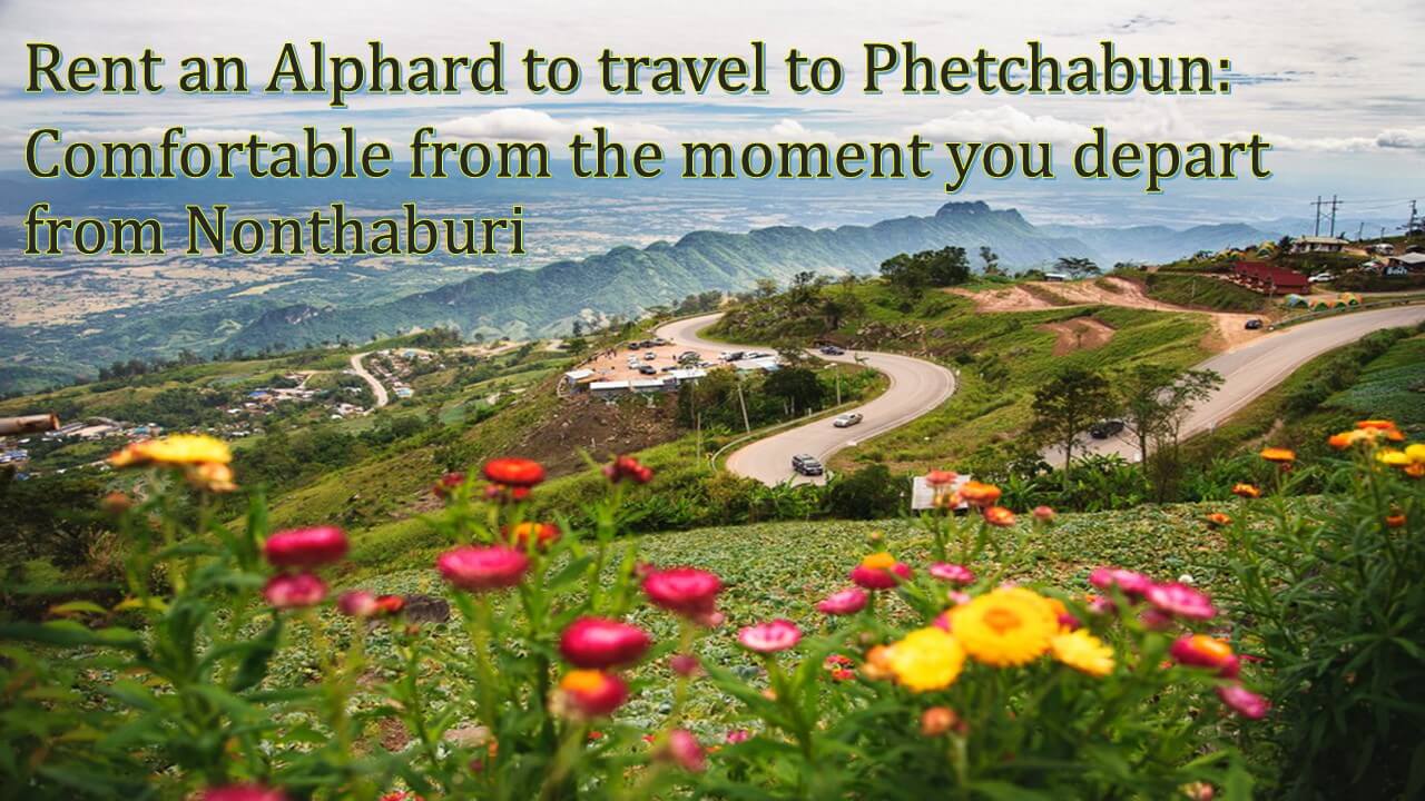 Rent an Alphard to travel to Phetchabun: Comfortable from the moment you depart from Nonthaburi